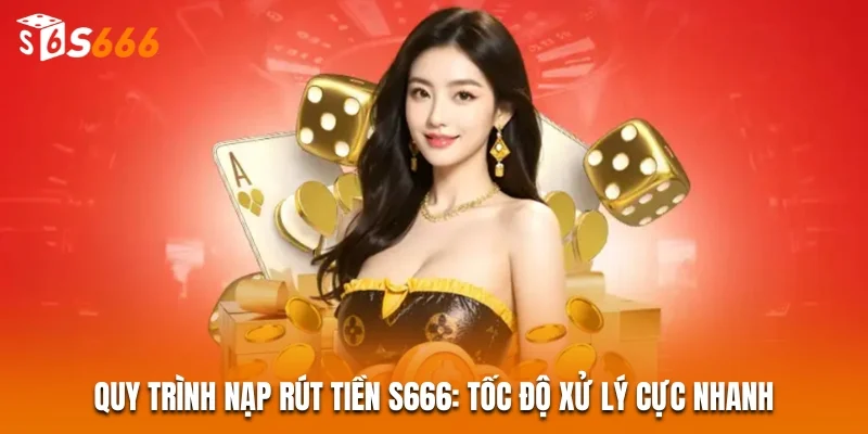 Quy trình nạp rút tiền S666: Tốc độ xử lý cực nhanh