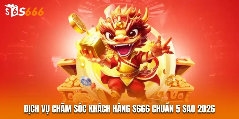 Dịch vụ chăm sóc khách hàng S666 chuẩn 5 sao 2026